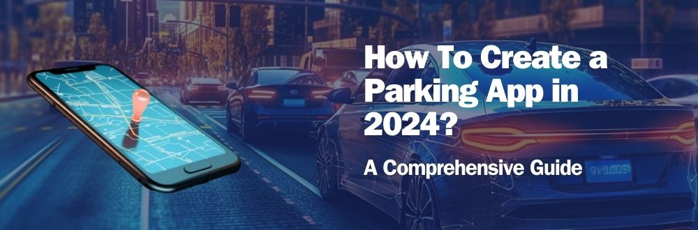 How To Create a Parking App in 2024? A Comprehensive Guide